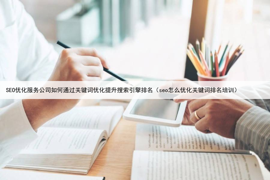 SEO优化服务公司如何通过关键词优化提升搜索引擎排名（seo怎么优化关键词排名培训）