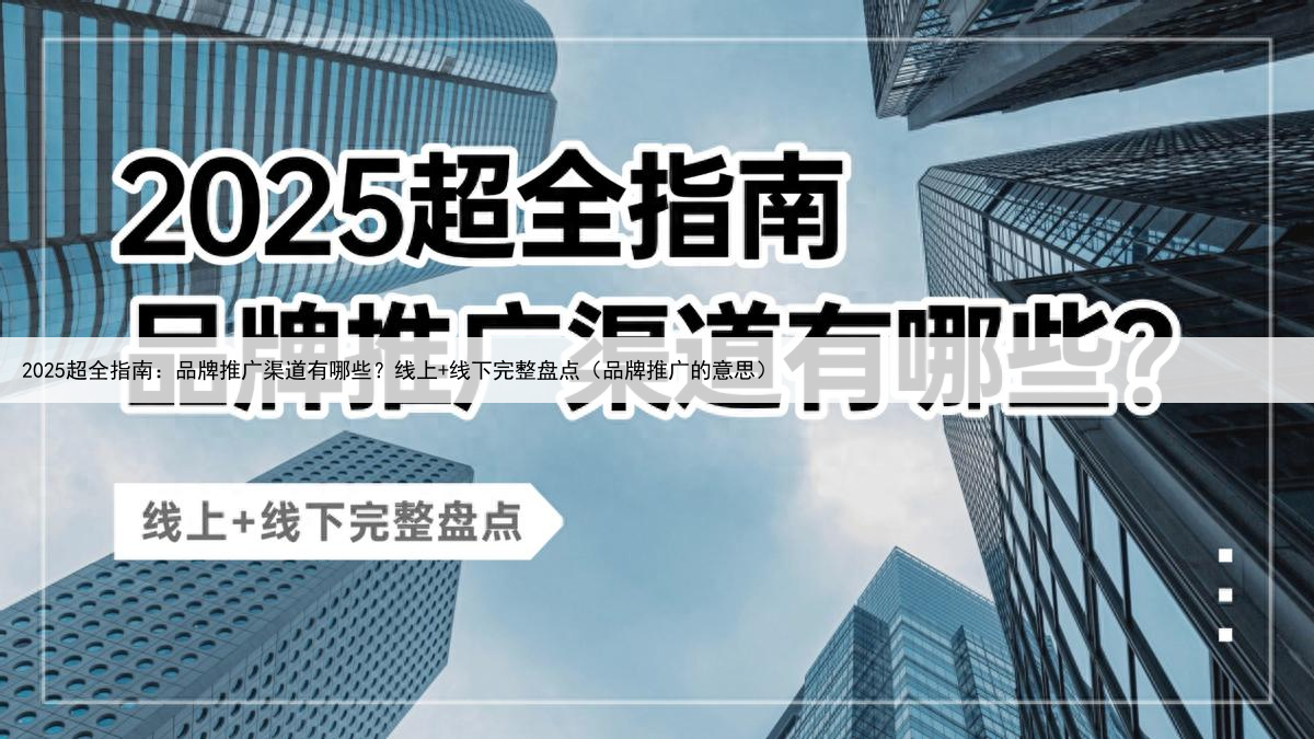 2025超全指南：品牌推广渠道有哪些？线上+线下完整盘点（品牌推广的意思）