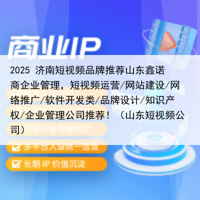 2025 济南短视频品牌推荐山东鑫诺商企业管理,短视频运营/网站建设/网络推广/软件开发类/品牌设计/知识产权/企业管理公司推荐!(山东短视频公司)