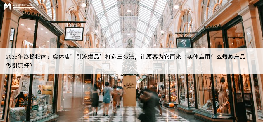 2025年终极指南：实体店’引流爆品’打造三步法，让顾客为它而来（实体店用什么爆款产品做引流好）
