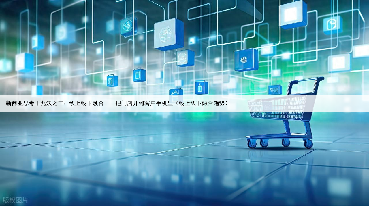 新商业思考｜九法之三：线上线下融合——把门店开到客户手机里（线上线下融合趋势）