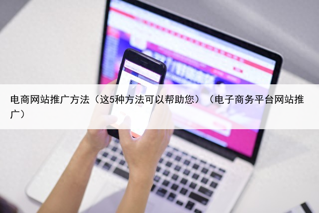 电商网站推广方法（这5种方法可以帮助您）（电子商务平台网站推广）