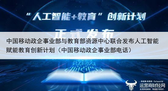 中国移动政企事业部与教育部资源中心联合发布人工智能赋能教育创新计划（中国移动政企事业部电话）