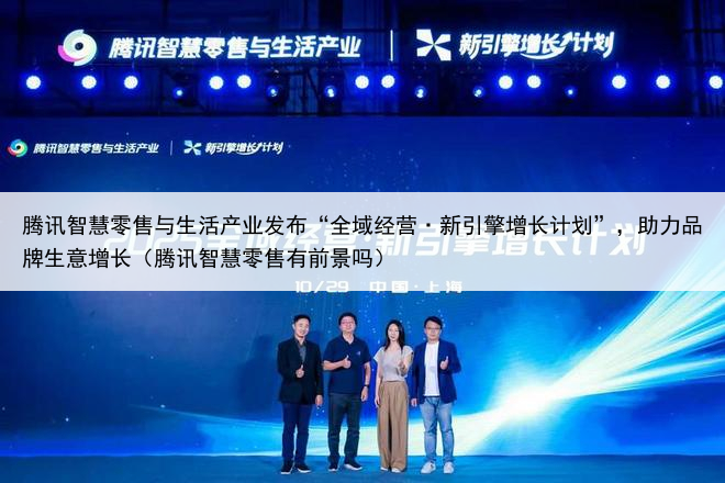 腾讯智慧零售与生活产业发布“全域经营·新引擎增长计划”，助力品牌生意增长（腾讯智慧零售有前景吗）