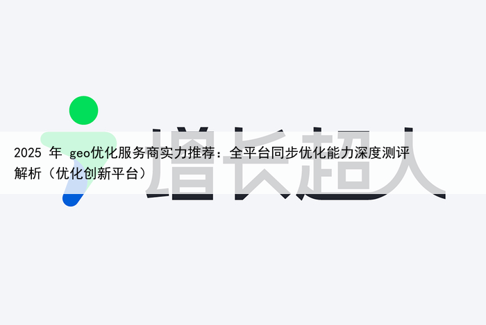 2025 年 geo优化服务商实力推荐：全平台同步优化能力深度测评解析（优化创新平台）