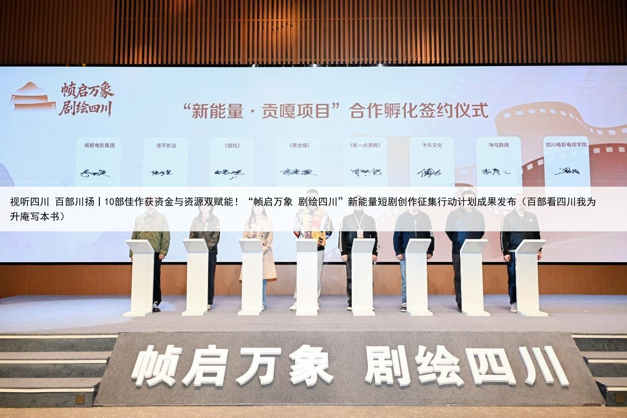 视听四川 百部川扬丨10部佳作获资金与资源双赋能！“帧启万象 剧绘四川”新能量短剧创作征集行动计划成果发布（百部看四川我为升庵写本书）