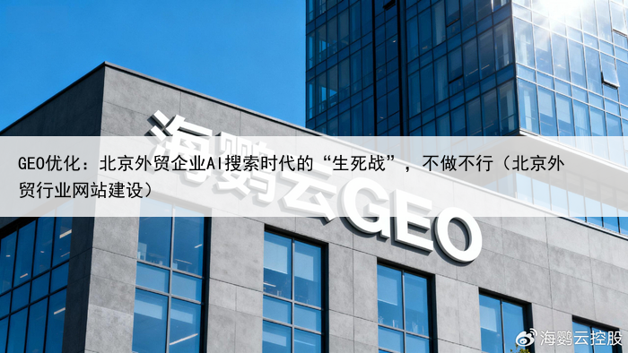 GEO优化：北京外贸企业AI搜索时代的“生死战”，不做不行（北京外贸行业网站建设）