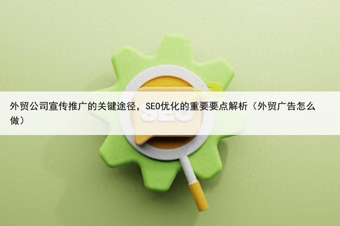 外贸公司宣传推广的关键途径,SEO优化的重要要点解析(外贸广告怎么做)