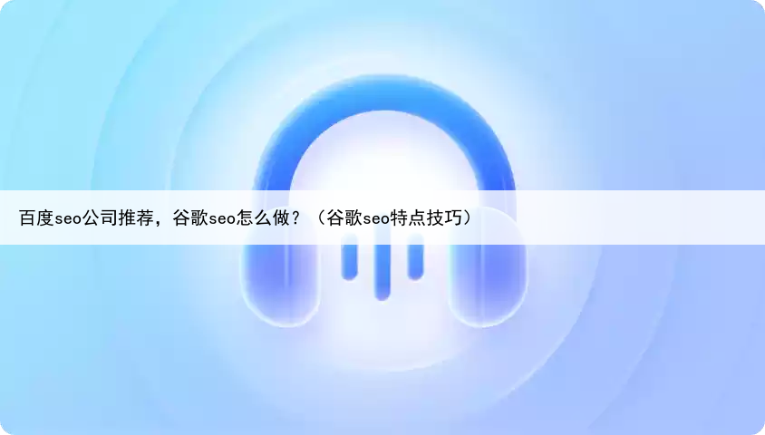 百度seo公司推荐，谷歌seo怎么做？（谷歌seo特点技巧）