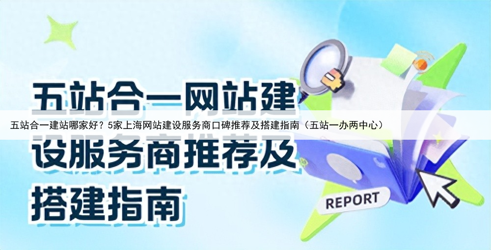 五站合一建站哪家好？5家上海网站建设服务商口碑推荐及搭建指南（五站一办两中心）