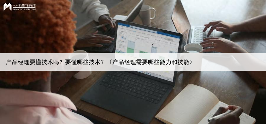 产品经理要懂技术吗?要懂哪些技术?(产品经理需要哪些能力和技能)