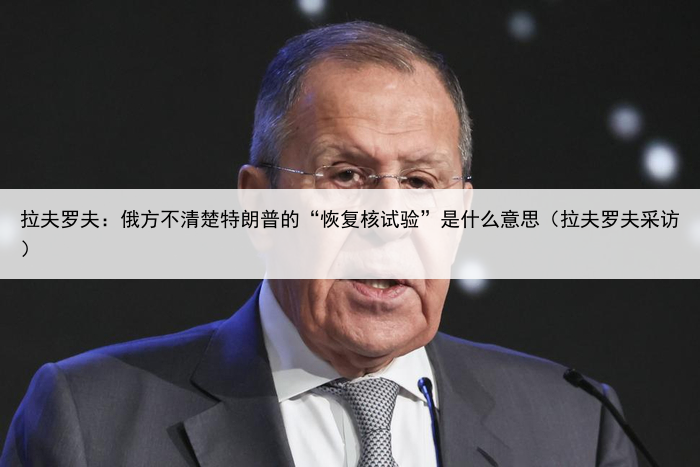 拉夫罗夫：俄方不清楚特朗普的“恢复核试验”是什么意思（拉夫罗夫采访）