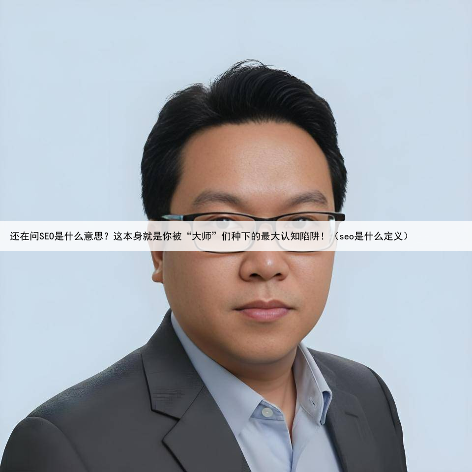 还在问SEO是什么意思?这本身就是你被“大师”们种下的最大认知陷阱!(seo是什么定义)