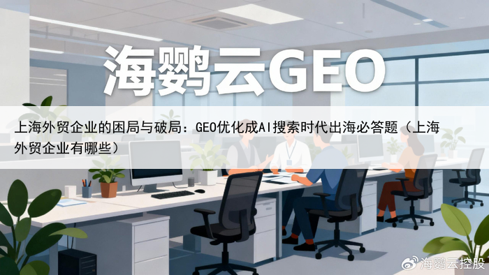 上海外贸企业的困局与破局:GEO优化成AI搜索时代出海必答题(上海外贸企业有哪些)