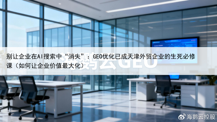 别让企业在AI搜索中“消失”：GEO优化已成天津外贸企业的生死必修课（如何让企业价值最大化）