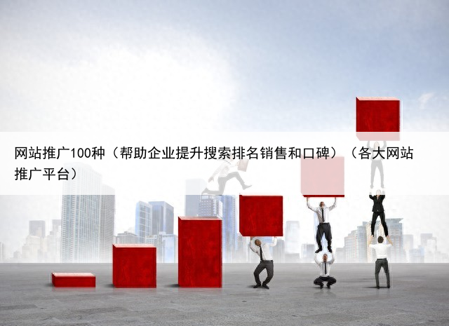 网站推广100种(帮助企业提升搜索排名销售和口碑)(各大网站推广平台)