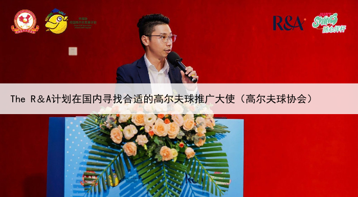 The R＆A计划在国内寻找合适的高尔夫球推广大使（高尔夫球协会）