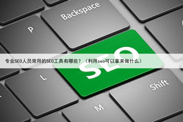 专业SEO人员常用的SEO工具有哪些？（利用seo可以拿来做什么）