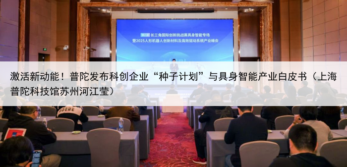 激活新动能!普陀发布科创企业“种子计划”与具身智能产业白皮书(上海普陀科技馆苏州河江莹)