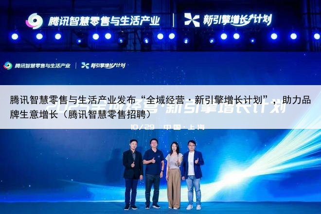 腾讯智慧零售与生活产业发布“全域经营·新引擎增长计划”,助力品牌生意增长(腾讯智慧零售招聘)