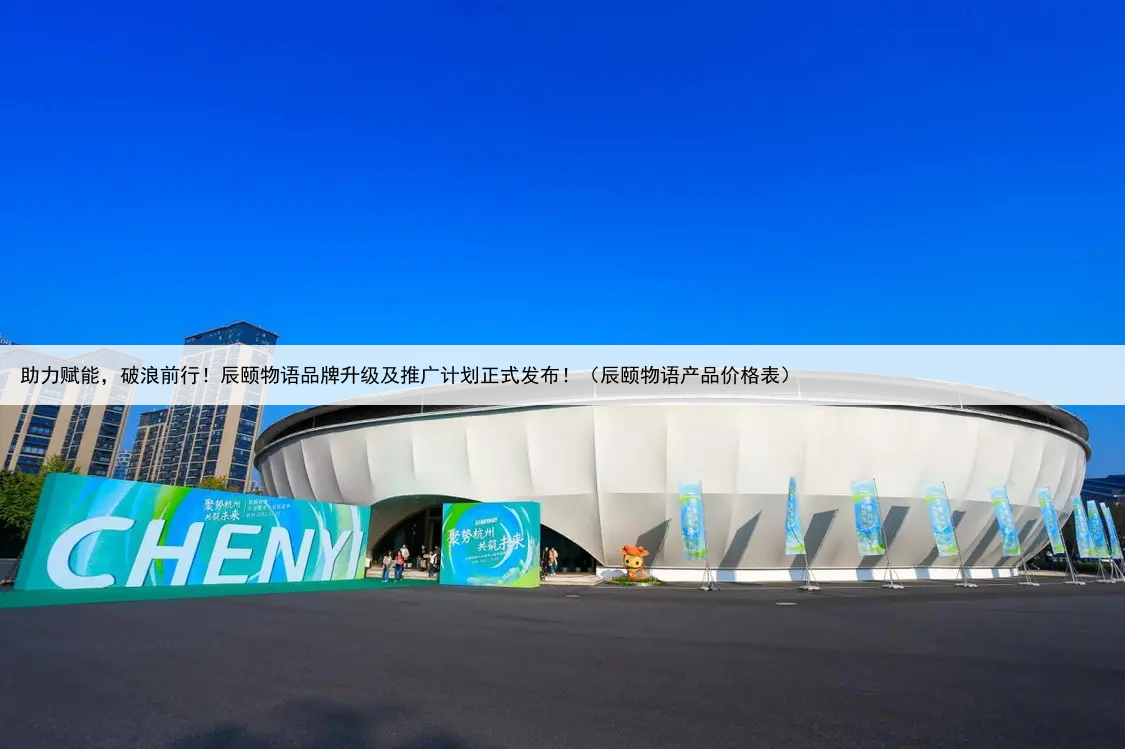 助力赋能,破浪前行!辰颐物语品牌升级及推广计划正式发布!(辰颐物语产品价格表)