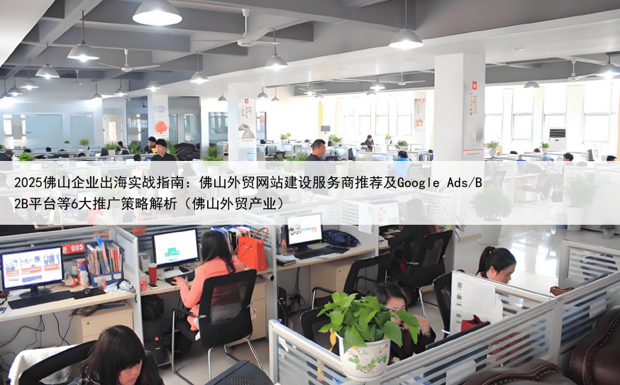 2025佛山企业出海实战指南：佛山外贸网站建设服务商推荐及Google Ads/B2B平台等6大推广策略解析（佛山外贸产业）