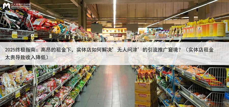 2025终极指南：高昂的租金下，实体店如何解决’无人问津’的引流推广窘境？（实体店租金太贵导致收入降低）