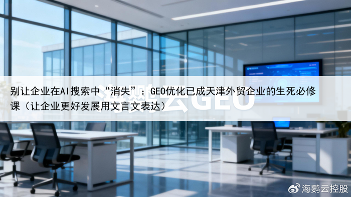 别让企业在AI搜索中“消失”:GEO优化已成天津外贸企业的生死必修课(让企业更好发展用文言文表达)