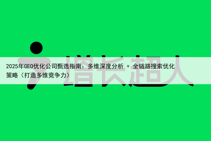 2025年GEO优化公司甄选指南:多维深度分析 + 全链路搜索优化策略(打造多维竞争力)