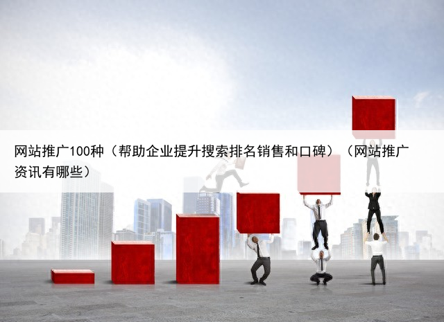 网站推广100种（帮助企业提升搜索排名销售和口碑）（网站推广资讯有哪些）