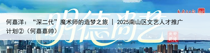 何嘉洋：“深二代”魔术师的造梦之旅 | 2025南山区文艺人才推广计划②（何嘉嘉帅）
