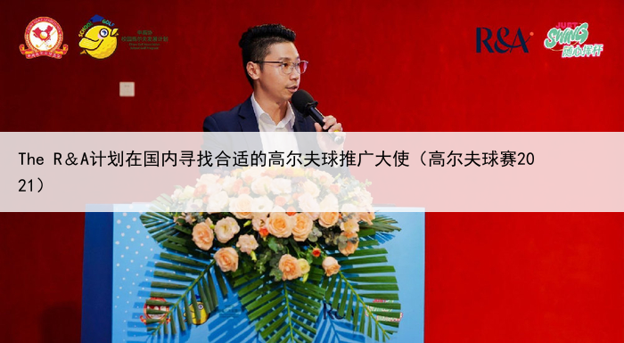 The R＆A计划在国内寻找合适的高尔夫球推广大使（高尔夫球赛2021）