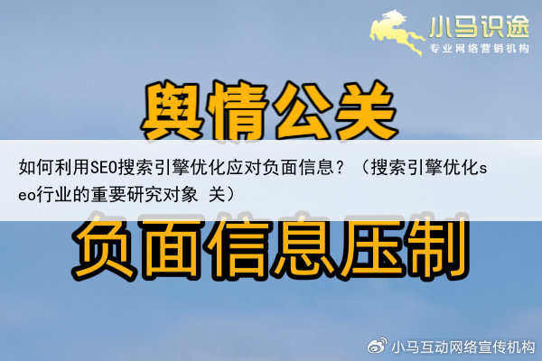 如何利用SEO搜索引擎优化应对负面信息？（搜索引擎优化seo行业的重要研究对象 关）