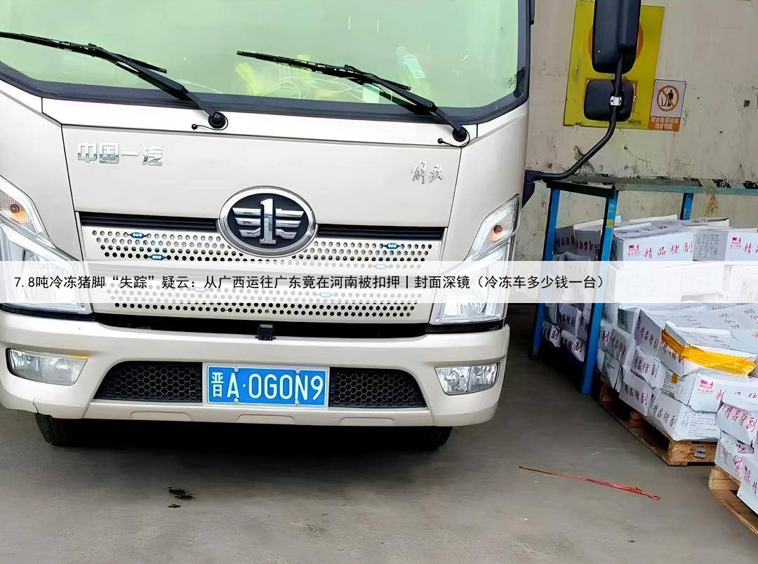 7.8吨冷冻猪脚“失踪”疑云：从广西运往广东竟在河南被扣押丨封面深镜（冷冻车多少钱一台）