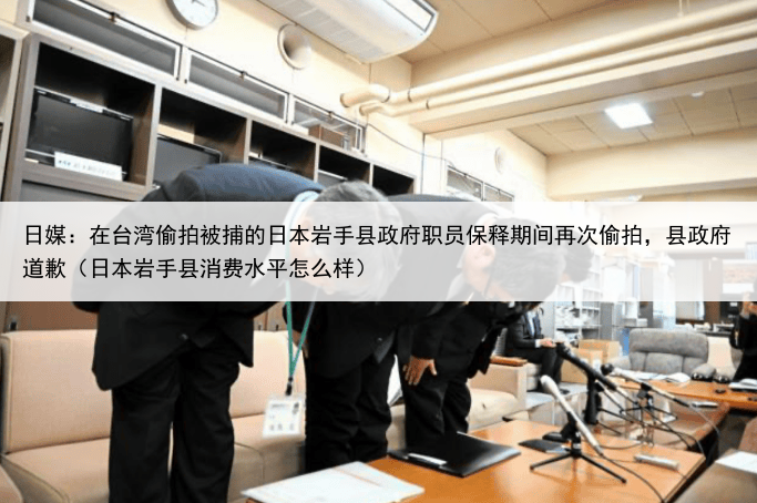 日媒：在台湾偷拍被捕的日本岩手县政府职员保释期间再次偷拍，县政府道歉（日本岩手县消费水平怎么样）