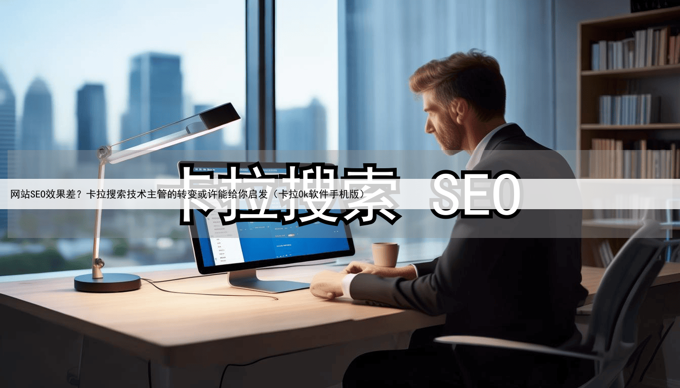 网站SEO效果差？卡拉搜索技术主管的转变或许能给你启发（卡拉0k软件手机版）