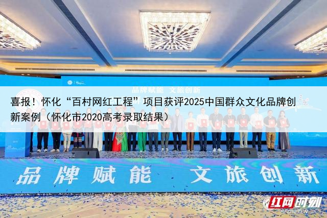 喜报！怀化“百村网红工程”项目获评2025中国群众文化品牌创新案例（怀化市2020高考录取结果）