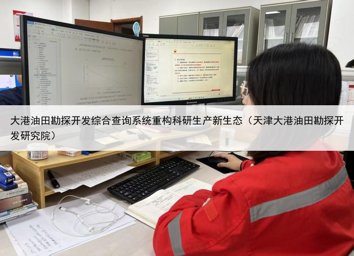 大港油田勘探开发综合查询系统重构科研生产新生态（天津大港油田勘探开发研究院）