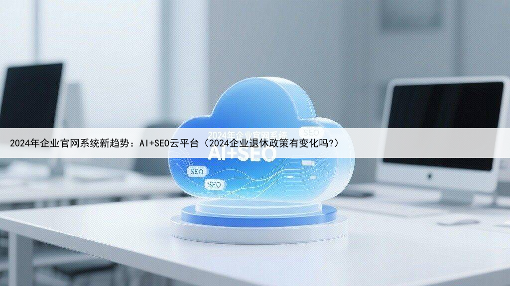 2024年企业官网系统新趋势:AI+SEO云平台(2024企业退休政策有变化吗?)