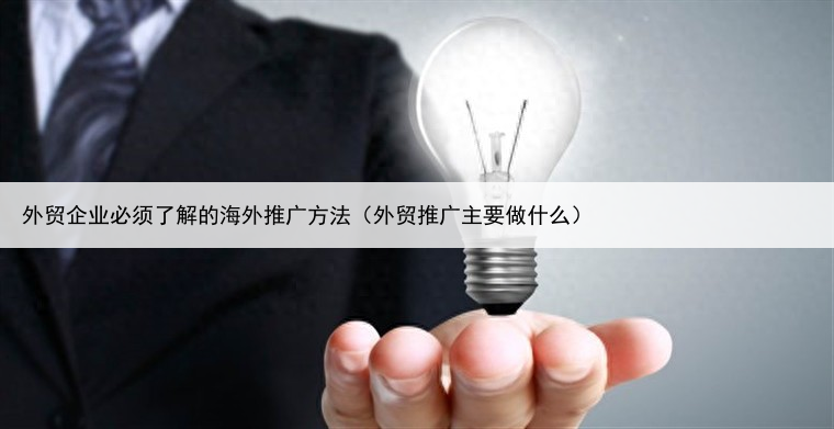 外贸企业必须了解的海外推广方法（外贸推广主要做什么）