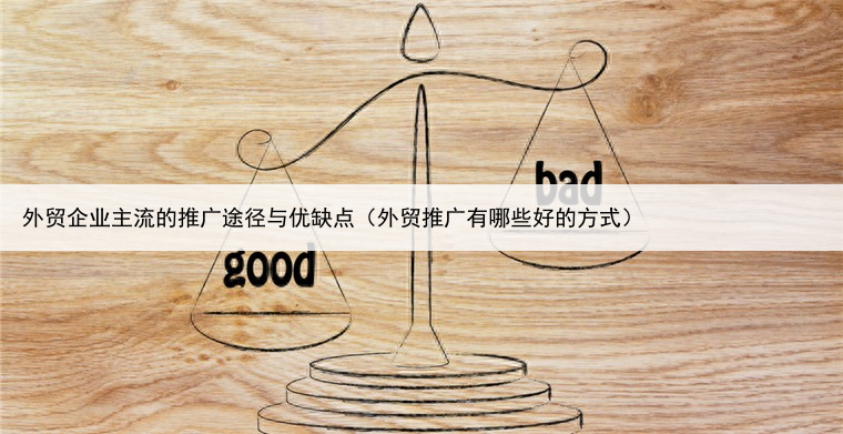 外贸企业主流的推广途径与优缺点（外贸推广有哪些好的方式）