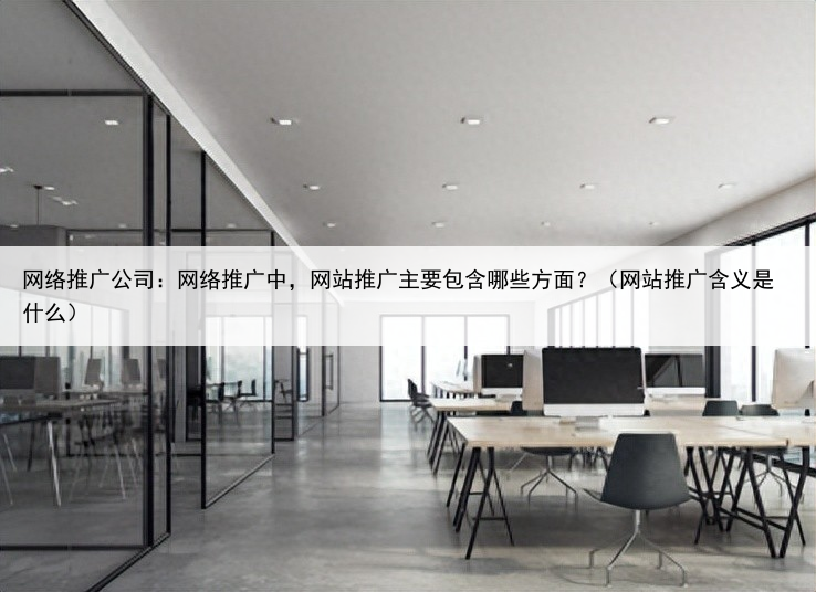 网络推广公司：网络推广中，网站推广主要包含哪些方面？（网站推广含义是什么）