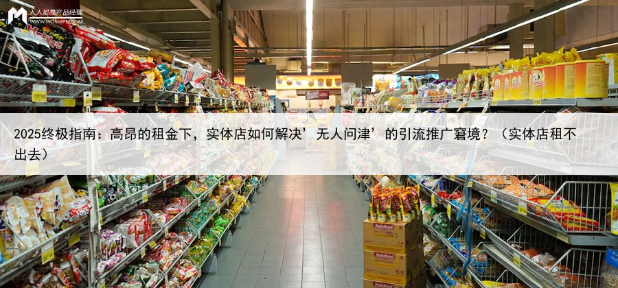 2025终极指南：高昂的租金下，实体店如何解决’无人问津’的引流推广窘境？（实体店租不出去）