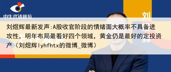 刘煜辉最新发声:A股收官阶段的情绪面大概率不具备进攻性,明年布局最看好四个领域,黄金仍是最好的定投资产(刘煜辉lyhfhtx的微博_微博)