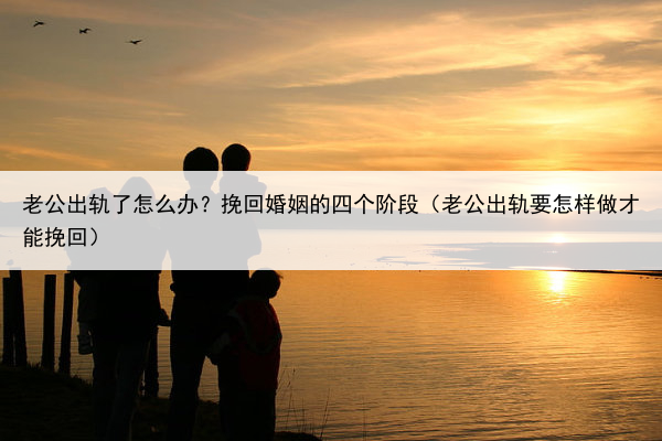 老公出轨了怎么办？挽回婚姻的四个阶段（老公出轨要怎样做才能挽回）