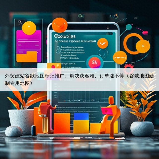 外贸建站谷歌地图标记推广：解决获客难，订单涨不停（谷歌地图绘制专用地图）