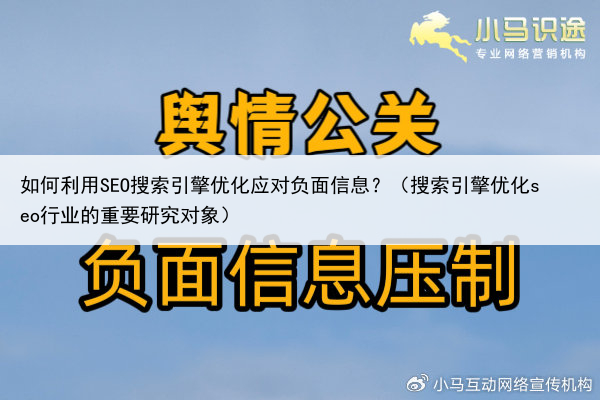 如何利用SEO搜索引擎优化应对负面信息?(搜索引擎优化seo行业的重要研究对象)