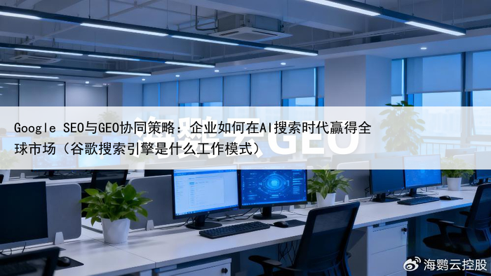 Google SEO与GEO协同策略:企业如何在AI搜索时代赢得全球市场(谷歌搜索引擎是什么工作模式)