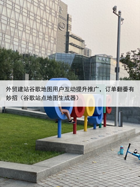 外贸建站谷歌地图用户互动提升推广，订单翻番有妙招（谷歌站点地图生成器）