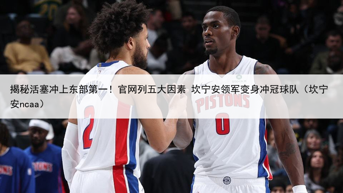 揭秘活塞冲上东部第一!官网列五大因素 坎宁安领军变身冲冠球队(坎宁安ncaa)